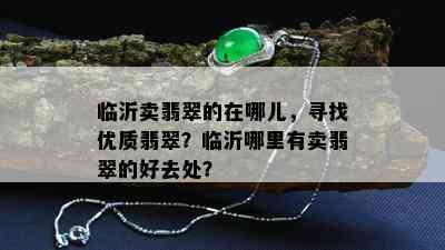 临沂卖翡翠的在哪儿，寻找优质翡翠？临沂哪里有卖翡翠的好去处？