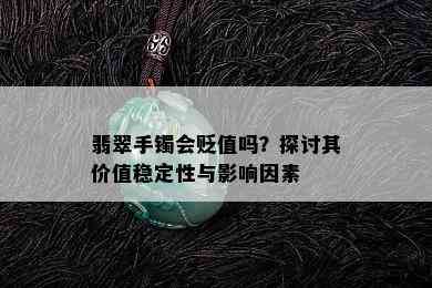 翡翠手镯会贬值吗？探讨其价值稳定性与影响因素