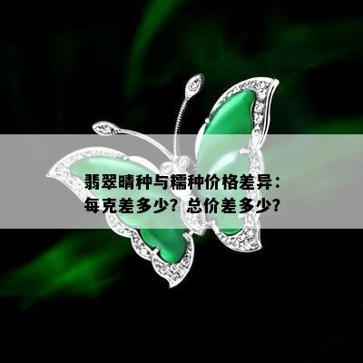 翡翠晴种与糯种价格差异：每克差多少？总价差多少？