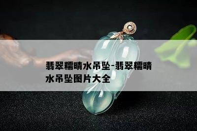 翡翠糯晴水吊坠-翡翠糯晴水吊坠图片大全