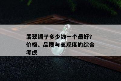 翡翠镯子多少钱一个更好？价格、品质与美观度的综合考虑