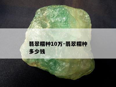 翡翠糯种10万-翡翠糯种多少钱