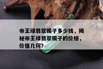 帝王绿翡翠镯子多少钱，揭秘帝王绿翡翠镯子的价格，价值几何？