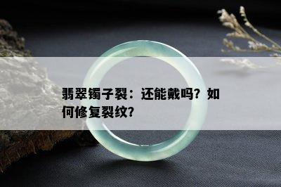 翡翠镯子裂：还能戴吗？如何修复裂纹？