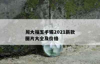 周大福玉手镯2021新款图片大全及价格