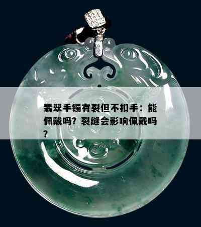 翡翠手镯有裂但不扣手：能佩戴吗？裂缝会影响佩戴吗？