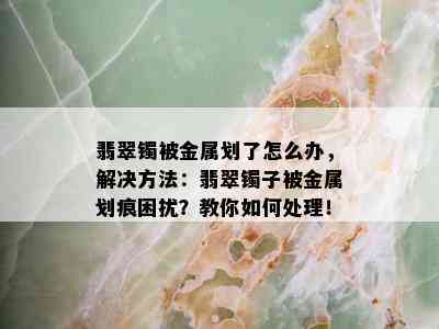 翡翠镯被金属划了怎么办，解决方法：翡翠镯子被金属划痕困扰？教你如何处理！