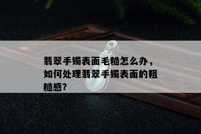 翡翠手镯表面毛糙怎么办，如何处理翡翠手镯表面的粗糙感？