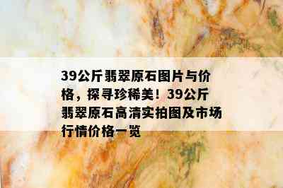 39公斤翡翠原石图片与价格，探寻珍稀美！39公斤翡翠原石高清实拍图及市场行情价格一览