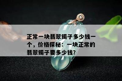 正常一块翡翠镯子多少钱一个，价格探秘：一块正常的翡翠镯子要多少钱？