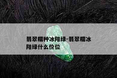 翡翠糯种冰阳绿-翡翠糯冰阳绿什么价位