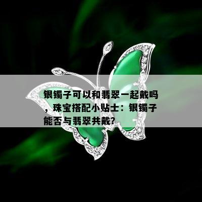 银镯子可以和翡翠一起戴吗，珠宝搭配小贴士：银镯子能否与翡翠共戴？