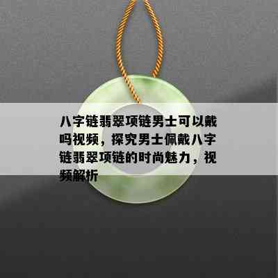 八字链翡翠项链男士可以戴吗视频，探究男士佩戴八字链翡翠项链的时尚魅力，视频解析