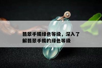 翡翠手镯绿色等级，深入了解翡翠手镯的绿色等级