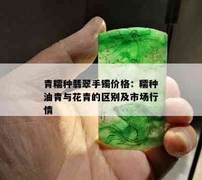 青糯种翡翠手镯价格：糯种油青与花青的区别及市场行情