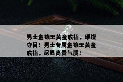 男士金镶玉黄金戒指，璀璨夺目！男士专属金镶玉黄金戒指，尽显高贵气质！