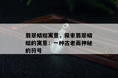 翡翠蜻蜓寓意，探索翡翠蜻蜓的寓意：一种古老而神秘的符号