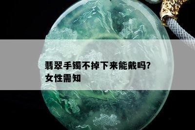 翡翠手镯不掉下来能戴吗？女性需知