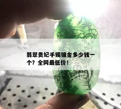 翡翠贵妃手镯镶金多少钱一个？全网更低价！