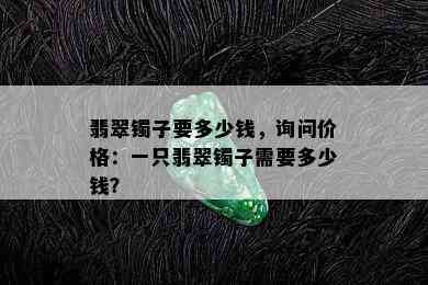 翡翠镯子要多少钱，询问价格：一只翡翠镯子需要多少钱？