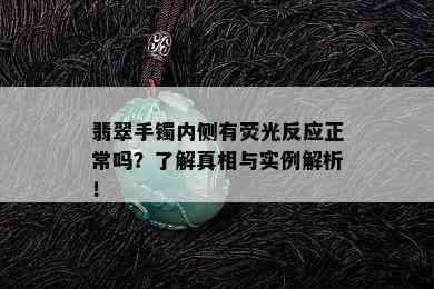 翡翠手镯内侧有荧光反应正常吗？了解真相与实例解析！