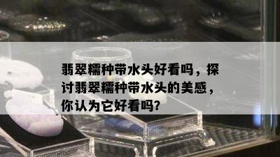 翡翠糯种带水头好看吗，探讨翡翠糯种带水头的美感，你认为它好看吗？