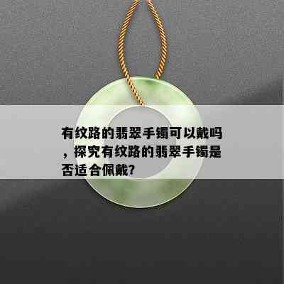 有纹路的翡翠手镯可以戴吗，探究有纹路的翡翠手镯是否适合佩戴？