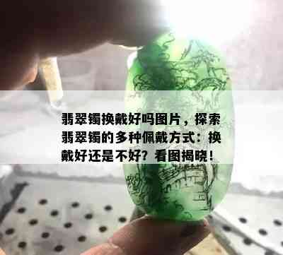 翡翠镯换戴好吗图片，探索翡翠镯的多种佩戴方式：换戴好还是不好？看图揭晓！