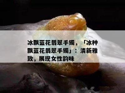 冰飘蓝花翡翠手镯，「冰种飘蓝花翡翠手镯」：清新雅致，展现女性韵味