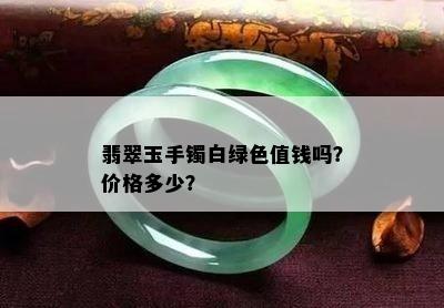 翡翠玉手镯白绿色值钱吗？价格多少？