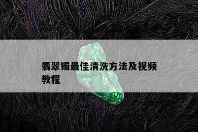 翡翠镯更佳清洗方法及视频教程