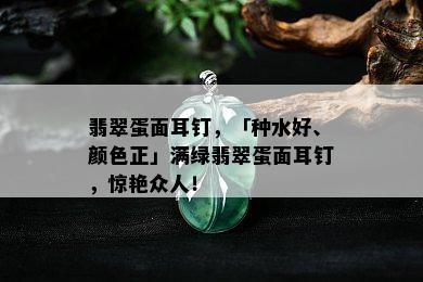 翡翠蛋面耳钉，「种水好、颜色正」满绿翡翠蛋面耳钉，惊艳众人！