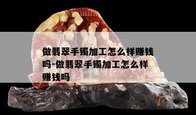 做翡翠手镯加工怎么样赚钱吗-做翡翠手镯加工怎么样赚钱吗