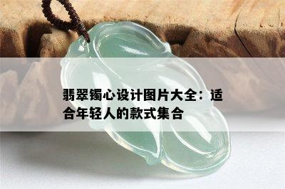 翡翠镯心设计图片大全：适合年轻人的款式集合