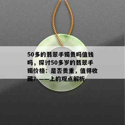 50多的翡翠手镯贵吗值钱吗，探讨50多岁的翡翠手镯价格：是否贵重，值得收藏？——上的观点解析