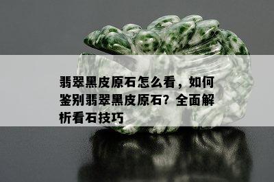 翡翠黑皮原石怎么看，如何鉴别翡翠黑皮原石？全面解析看石技巧