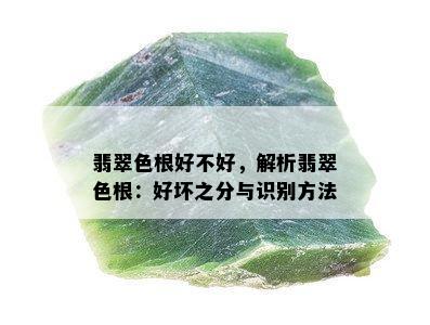 翡翠色根好不好，解析翡翠色根：好坏之分与识别方法