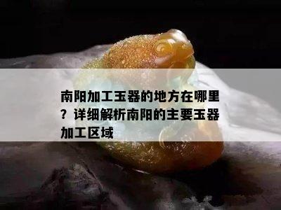 南阳加工玉器的地方在哪里？详细解析南阳的主要玉器加工区域