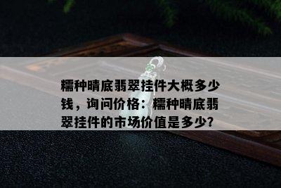 糯种晴底翡翠挂件大概多少钱，询问价格：糯种晴底翡翠挂件的市场价值是多少？