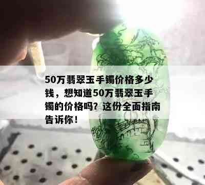 50万翡翠玉手镯价格多少钱，想知道50万翡翠玉手镯的价格吗？这份全面指南告诉你！