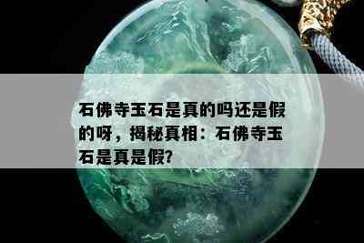 石佛寺玉石是真的吗还是假的呀，揭秘真相：石佛寺玉石是真是假？