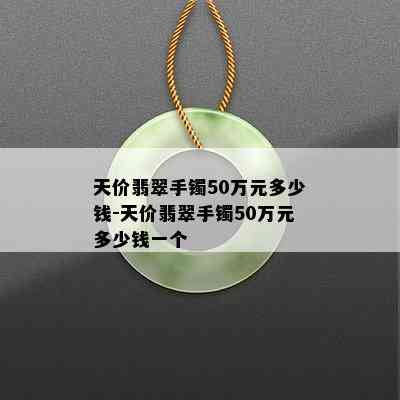 天价翡翠手镯50万元多少钱-天价翡翠手镯50万元多少钱一个