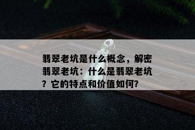 翡翠老坑是什么概念，解密翡翠老坑：什么是翡翠老坑？它的特点和价值如何？