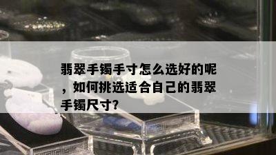 翡翠手镯手寸怎么选好的呢，如何挑选适合自己的翡翠手镯尺寸？