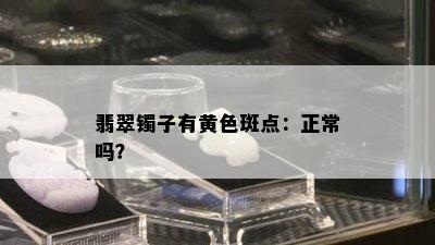 翡翠镯子有黄色斑点：正常吗？