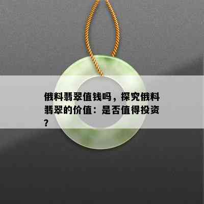 俄料翡翠值钱吗，探究俄料翡翠的价值：是否值得投资？