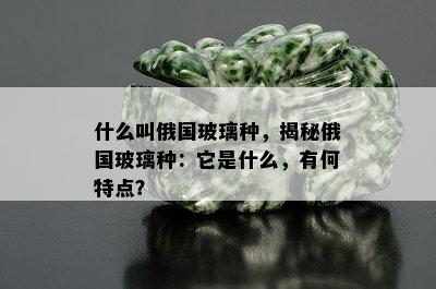 什么叫俄国玻璃种，揭秘俄国玻璃种：它是什么，有何特点？