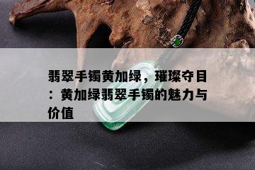 翡翠手镯黄加绿，璀璨夺目：黄加绿翡翠手镯的魅力与价值