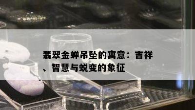 翡翠金蝉吊坠的寓意：吉祥、智慧与蜕变的象征