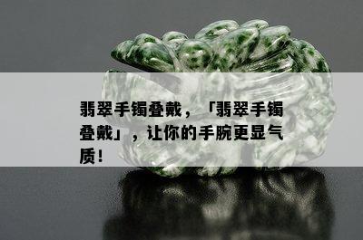 翡翠手镯叠戴，「翡翠手镯叠戴」，让你的手腕更显气质！